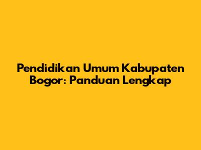 Pendidikan Umum Kabupaten Bogor: Panduan Lengkap