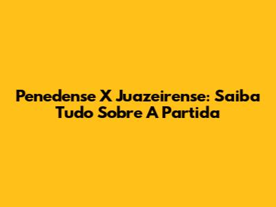 Penedense X Juazeirense: Saiba Tudo Sobre A Partida
