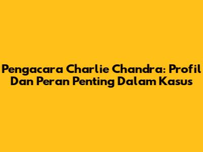 Pengacara Charlie Chandra: Profil Dan Peran Penting Dalam Kasus