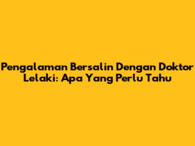 Pengalaman Bersalin Dengan Doktor Lelaki: Apa Yang Perlu Tahu