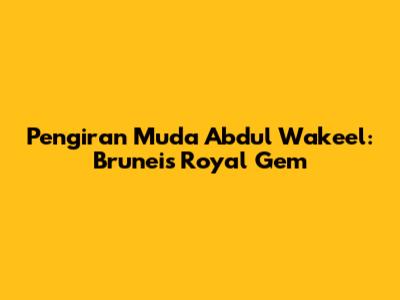 Pengiran Muda Abdul Wakeel: Brunei's Royal Gem