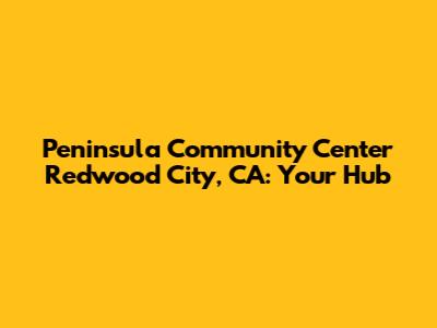 Peninsula Community Center Redwood City, CA: Your Hub