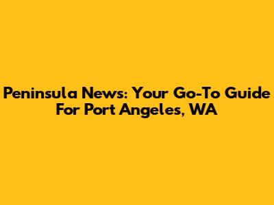 Peninsula News: Your Go-To Guide For Port Angeles, WA