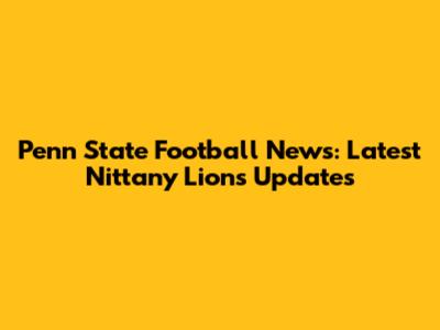 Penn State Football News: Latest Nittany Lions Updates
