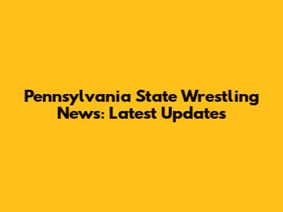 Pennsylvania State Wrestling News: Latest Updates