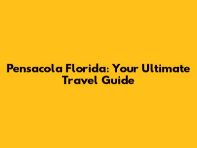 Pensacola Florida: Your Ultimate Travel Guide