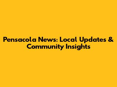 Pensacola News: Local Updates & Community Insights