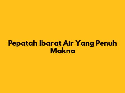 Pepatah "Ibarat Air" Yang Penuh Makna