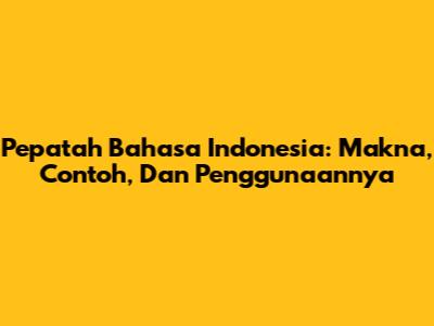 Pepatah Bahasa Indonesia: Makna, Contoh, Dan Penggunaannya