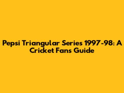 Pepsi Triangular Series 1997-98: A Cricket Fan's Guide
