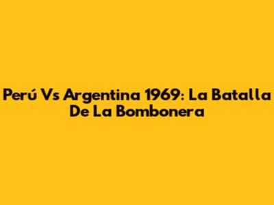 Perú Vs Argentina 1969: La Batalla De La Bombonera