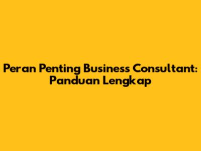 Peran Penting Business Consultant: Panduan Lengkap