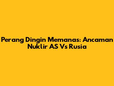 Perang Dingin Memanas: Ancaman Nuklir AS Vs Rusia