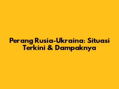 Perang Rusia-Ukraina: Situasi Terkini & Dampaknya