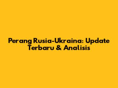 Perang Rusia-Ukraina: Update Terbaru & Analisis
