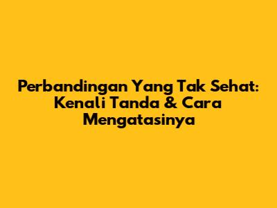 Perbandingan Yang Tak Sehat: Kenali Tanda & Cara Mengatasinya
