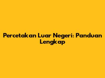 Percetakan Luar Negeri: Panduan Lengkap
