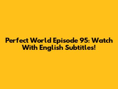 Perfect World Episode 95: Watch With English Subtitles!