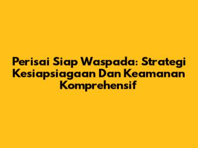 Perisai Siap Waspada: Strategi Kesiapsiagaan Dan Keamanan Komprehensif