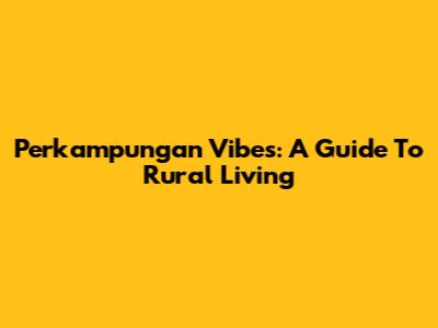 Perkampungan Vibes: A Guide To Rural Living