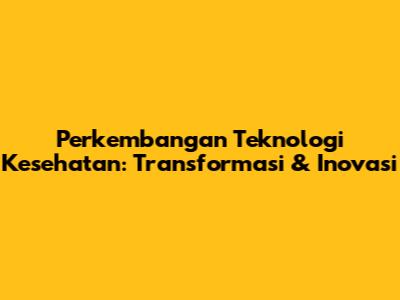 Perkembangan Teknologi Kesehatan: Transformasi & Inovasi