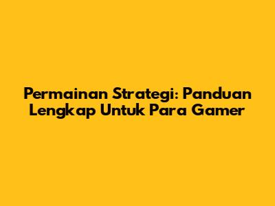 Permainan Strategi: Panduan Lengkap Untuk Para Gamer