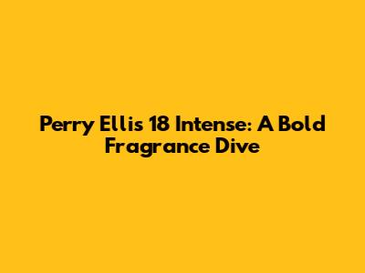 Perry Ellis 18 Intense: A Bold Fragrance Dive
