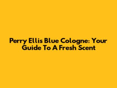 Perry Ellis Blue Cologne: Your Guide To A Fresh Scent