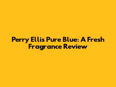 Perry Ellis Pure Blue: A Fresh Fragrance Review