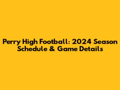 Perry High Football: 2024 Season Schedule & Game Details