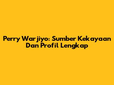 Perry Warjiyo: Sumber Kekayaan Dan Profil Lengkap