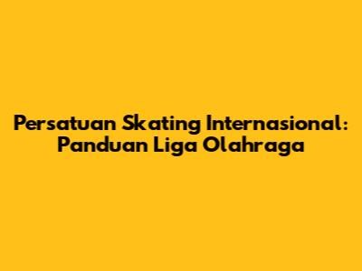 Persatuan Skating Internasional: Panduan Liga Olahraga