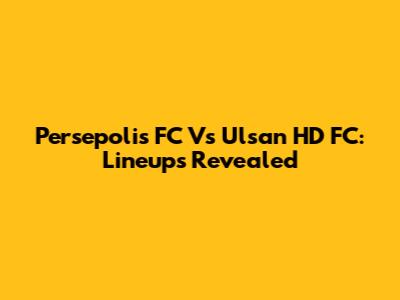Persepolis FC Vs Ulsan HD FC: Lineups Revealed