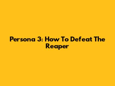Persona 3: How To Defeat The Reaper