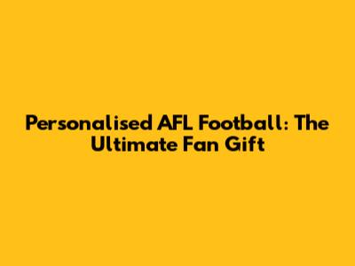 Personalised AFL Football: The Ultimate Fan Gift