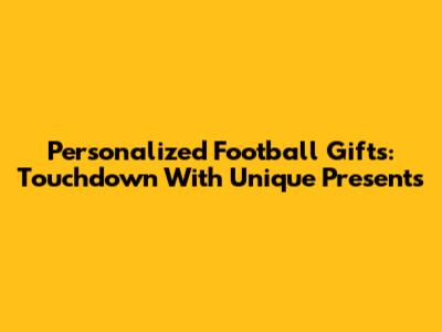 Personalized Football Gifts: Touchdown With Unique Presents