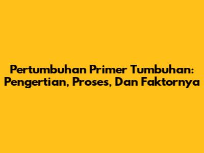 Pertumbuhan Primer Tumbuhan: Pengertian, Proses, Dan Faktornya