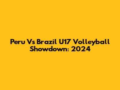 Peru Vs Brazil U17 Volleyball Showdown: 2024