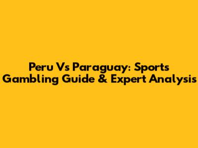 Peru Vs Paraguay: Sports Gambling Guide & Expert Analysis