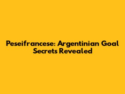 Peseifrancese: Argentinian Goal Secrets Revealed