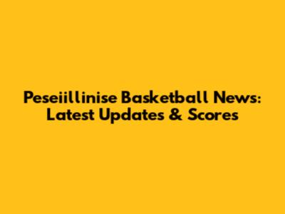 Peseiillinise Basketball News: Latest Updates & Scores