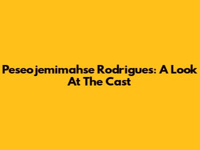 Peseojemimahse Rodrigues: A Look At The Cast