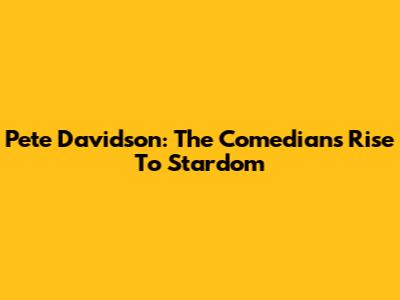 Pete Davidson: The Comedian's Rise To Stardom