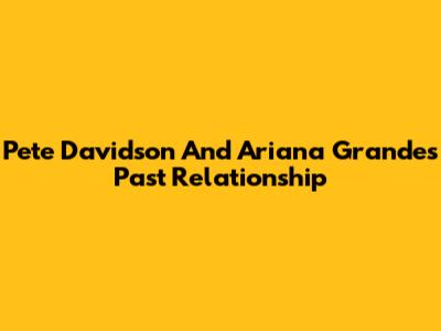 Pete Davidson And Ariana Grande's Past Relationship