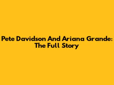Pete Davidson And Ariana Grande: The Full Story