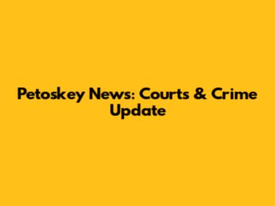 Petoskey News: Courts & Crime Update