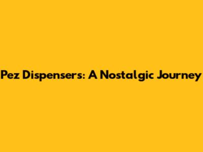 Pez Dispensers: A Nostalgic Journey