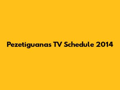 Pezetiguanas TV Schedule 2014