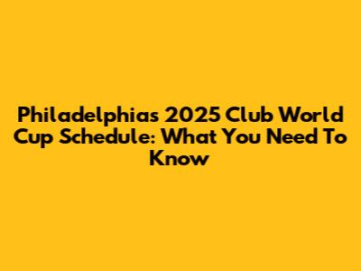 Philadelphia's 2025 Club World Cup Schedule: What You Need To Know