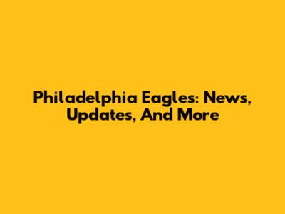 Philadelphia Eagles: News, Updates, And More